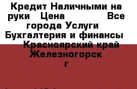 Кредит Наличными на руки › Цена ­ 50 000 - Все города Услуги » Бухгалтерия и финансы   . Красноярский край,Железногорск г.